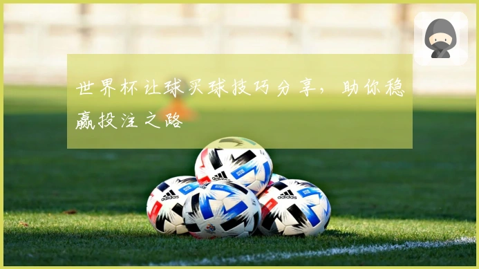 世界杯让球买球技巧分享，助你稳赢投注之路