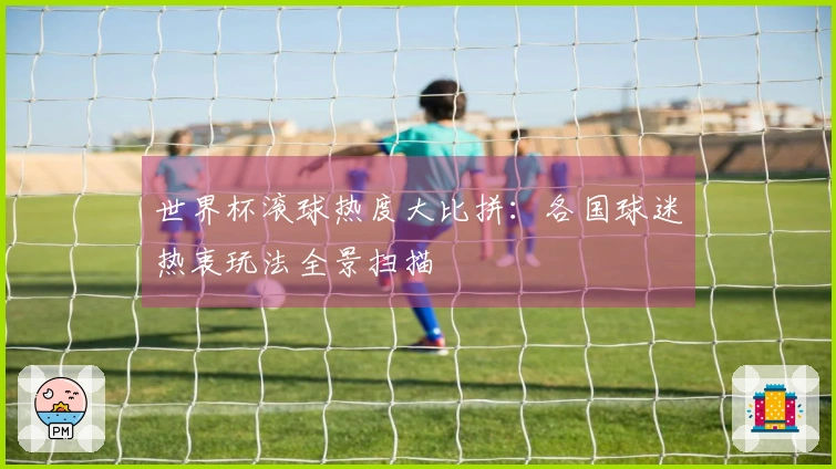 世界杯滚球热度大比拼：各国球迷热衷玩法全景扫描