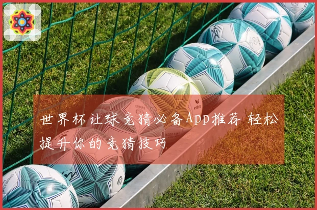 世界杯让球竞猜必备App推荐 轻松提升你的竞猜技巧