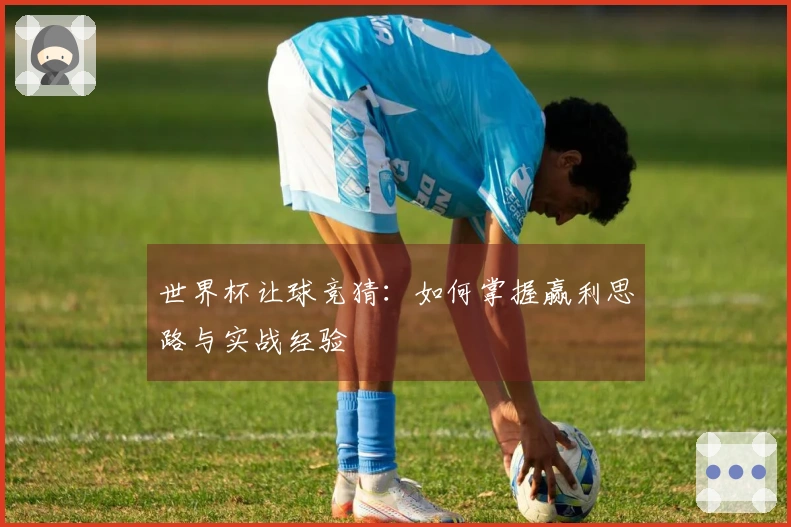 世界杯让球竞猜:如何掌握赢利思路与实战经验