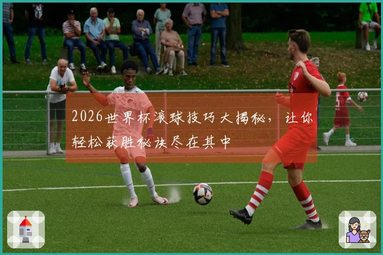 2026世界杯滚球技巧大揭秘，让你轻松获胜秘诀尽在其中