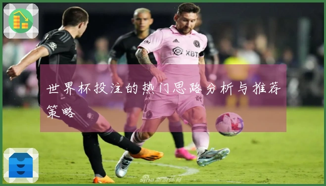 世界杯投注的热门思路分析与推荐策略