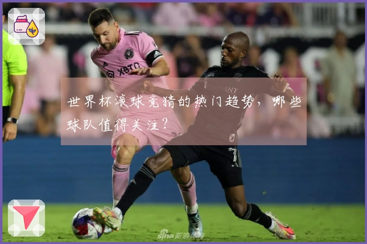 世界杯滚球竞猜的热门趋势，哪些球队值得关注？