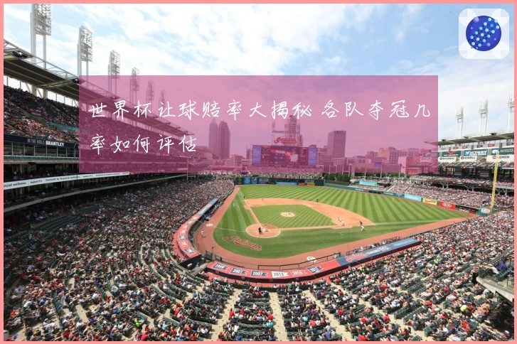 世界杯让球赔率大揭秘 各队夺冠几率如何评估