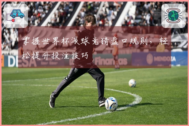 掌握世界杯滚球竞猜盘口规则，轻松提升投注技巧